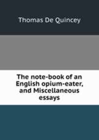The note-book of an English opium-eater, and Miscellaneous essays
