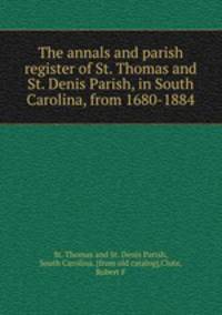 The annals and parish register of St. Thomas and St. Denis Parish, in South Carolina, from 1680-1884