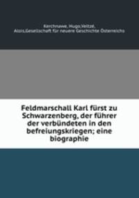 Feldmarschall Karl furst zu Schwarzenberg, der fuhrer der verbundeten in den befreiungskriegen; eine biographie