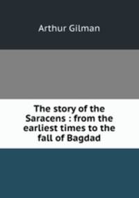 The story of the Saracens : from the earliest times to the fall of Bagdad