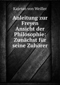 Anleitung zur Freyen Ansicht der Philosophie: Zunachst fur seine Zuhorer
