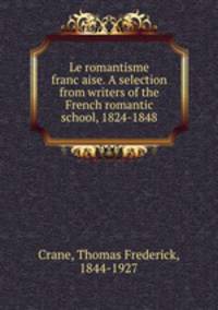 Le romantisme franc?aise. A selection from writers of the French romantic school, 1824-1848