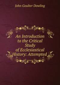 An Introduction to the Critical Study of Ecclesiastical History: Attempted .