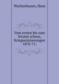 Vom ersten bis zum letzten schuss, Kriegserinnerungen 1870-71;