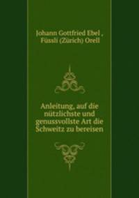 Anleitung, auf die nutzlichste und genussvollste Art die Schweitz zu bereisen