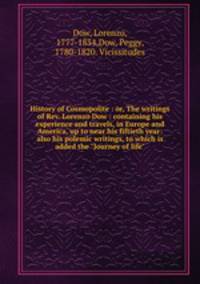 History of Cosmopolite : or, The writings of Rev. Lorenzo Dow : containing his experience and travels, in Europe and America, up to near his fiftieth year: also his polemic writings, to which is added the "Journey of life"