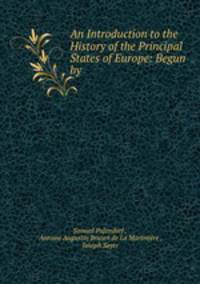An Introduction to the History of the Principal States of Europe: Begun by .