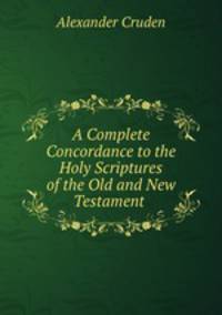 A Complete Concordance to the Holy Scriptures of the Old and New Testament .