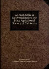 Annual Address Delivered Before the State Agricultural Society of California .