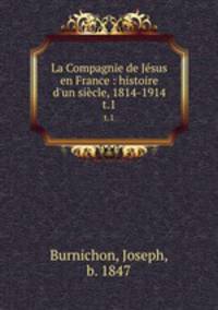 La Compagnie de Jsus en France : histoire d`un sicle, 1814-1914. t.1