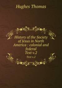 History of the Society of Jesus in North America : colonial and federal. Text v.2