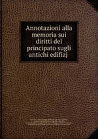 Annotazioni alla memoria sui diritti del principato sugli antichi edifizj .