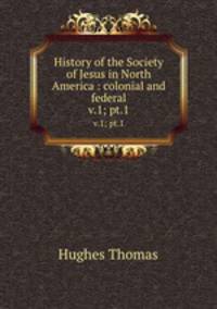 History of the Society of Jesus in North America : colonial and federal. v.1; pt.1