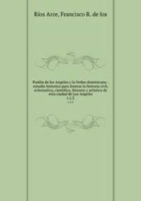 Puebla de los Angeles y la Orden dominicana : estudio historico para ilustrar la historia civil, eclesiastica, cientifica, literaria y artistica de esta ciudad de Los Angeles. t.1/2