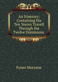 An Itinerary: Containing His Ten Yeeres Travell Through the Twelve Dominions .