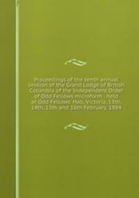 Proceedings of the tenth annual session of the Grand Lodge of British Columbia of the Independent Order of Odd Fellows microform : held at Odd Fellows
