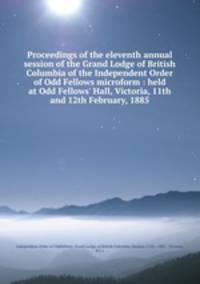 Proceedings of the eleventh annual session of the Grand Lodge of British Columbia of the Independent Order of Odd Fellows microform : held at Odd Fellows