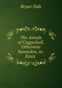 The Annals of Coggeshall, Otherwise Sunnedon, in . Essex .