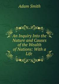 An Inquiry Into the Nature and Causes of the Wealth of Nations: With a Life .