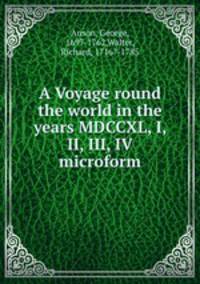 A Voyage round the world in the years MDCCXL, I, II, III, IV microform