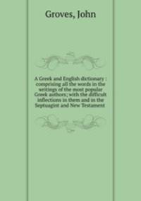 A Greek and English dictionary : comprising all the words in the writings of the most popular Greek authors; with the difficult inflections in them and in the Septuagint and New Testament .