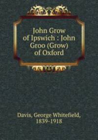 John Grow of Ipswich : John Groo (Grow) of Oxford