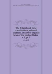The federal and state constitutions, colonial charters, and other organic laws of the United States . v.1, pt.1