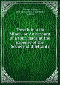 Travels in Asia Minor; or An account of a tour made at the expense of the Society of dilettanti