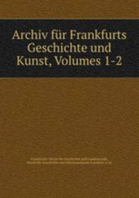 Archiv fur Frankfurts Geschichte und Kunst, Volumes 1-2