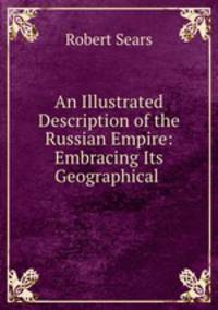 An Illustrated Description of the Russian Empire: Embracing Its Geographical .
