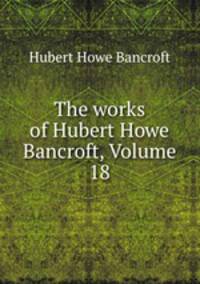 The works of Hubert Howe Bancroft, Volume 18