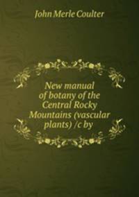 New manual of botany of the Central Rocky Mountains (vascular plants) /c by .