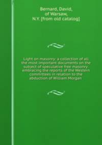 Light on masonry: a collection of all the most important documents on the subject of speculative free masonry: embracing the reports of the Western committees in relation to the abduction of William Morgan