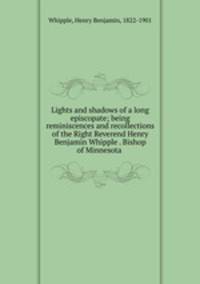 Lights and shadows of a long episcopate; being reminiscences and recollections of the Right Reverend Henry Benjamin Whipple . Bishop of Minnesota