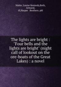 The lights are bright : "Four bells and the lights are bright" (night call of lookout on the ore-boats of the Great Lakes) : a novel