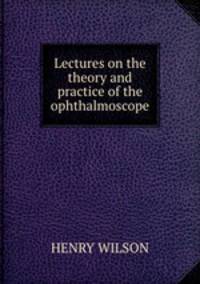 Lectures on the theory and practice of the ophthalmoscope