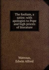 The fooliam, a satire; with apologies to Pope and high priests of literature
