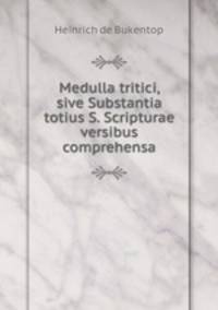 Medulla tritici, sive Substantia totius S. Scripturae versibus comprehensa