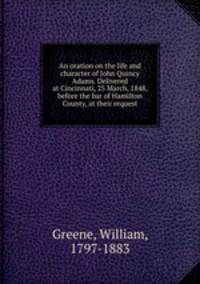 An oration on the life and character of John Quincy Adams. Delivered at Cincinnati, 25 March, 1848, before the bar of Hamilton County, at their request
