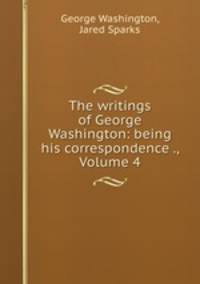 The writings of George Washington: being his correspondence ., Volume 4