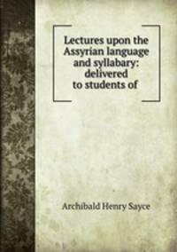 Lectures upon the Assyrian language and syllabary: delivered to students of .