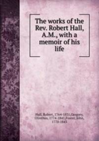 The works of the Rev. Robert Hall, A.M., with a memoir of his life