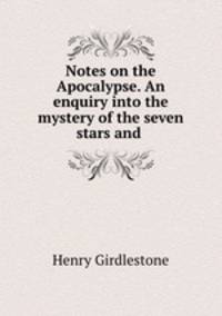 Notes on the Apocalypse. An enquiry into the mystery of the seven stars and .