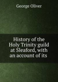 History of the Holy Trinity guild at Sleaford, with an account of its .