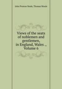 Views of the seats of noblemen and gentlemen, in England, Wales ., Volume 6