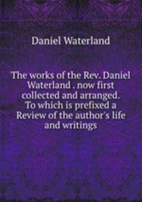 The works of the Rev. Daniel Waterland . now first collected and arranged. To which is prefixed a Review of the author