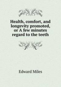 Health, comfort, and longevity promoted, or A few minutes regard to the teeth