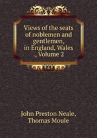 Views of the seats of noblemen and gentlemen, in England, Wales ., Volume 2