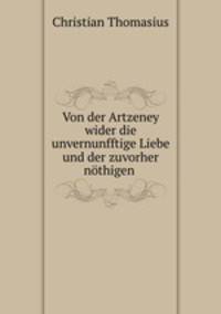 Von der Artzeney wider die unvernunfftige Liebe und der zuvorher nothigen .
