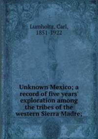 Unknown Mexico; a record of five years